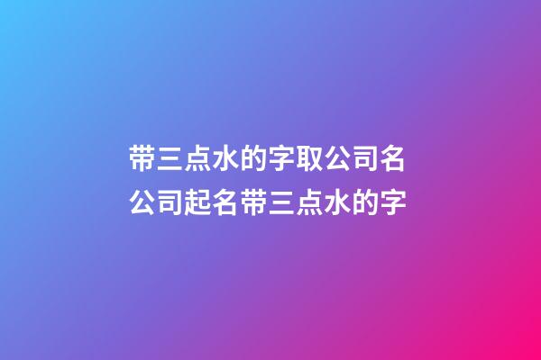 带三点水的字取公司名 公司起名带三点水的字-第1张-公司起名-玄机派